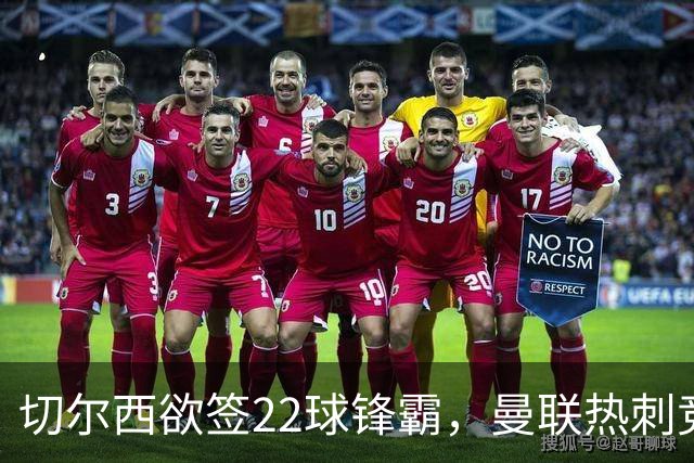 切尔西欲签22球锋霸，曼联热刺竞争与2031年合同成阻碍