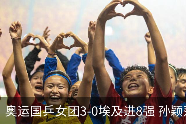 奥运国乒女团3-0埃及进8强 孙颖莎丢局王曼昱横扫