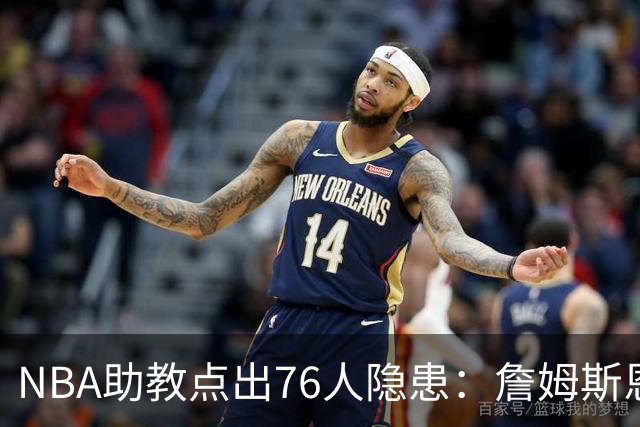 NBA助教点出76人隐患：詹姆斯恩比德又老又慢 场面会非常难看